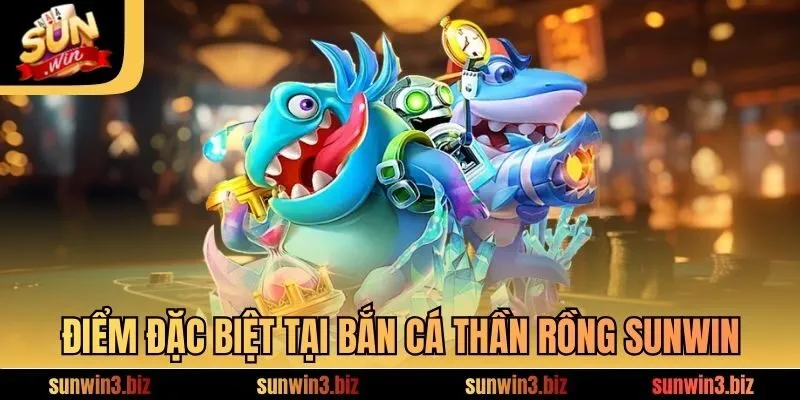 Điểm đặc biệt tại bắn cá thần rồng​ SUNWIN