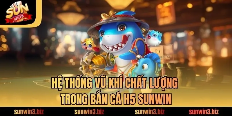 Hệ thống vũ khí chất lượng trong bắn cá H5​ SUNWIN