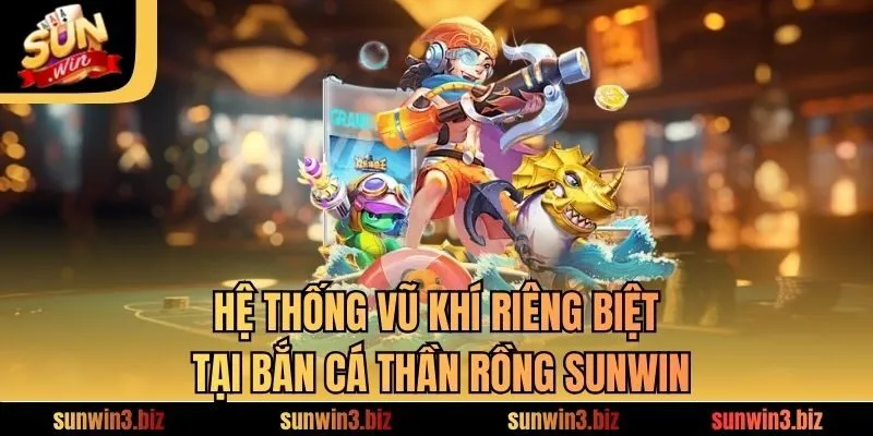 Hệ thống vũ khí riêng biệt tại bắn cá thần rồng​ SUNWIN