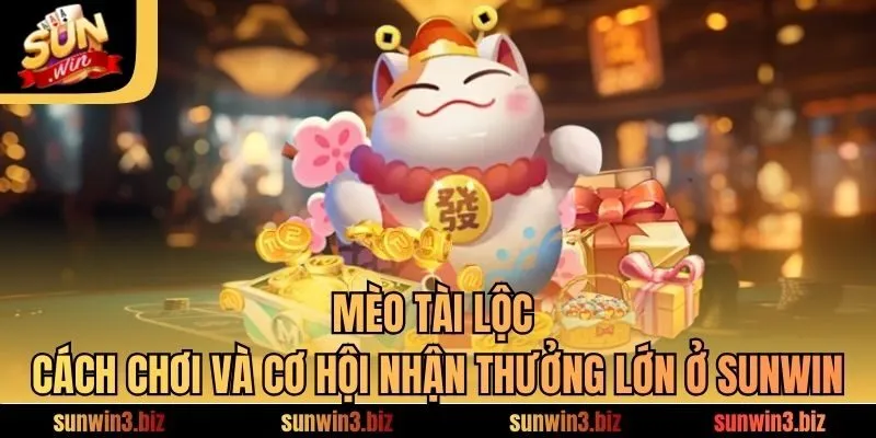 Mèo Tài Lộc – Cách Chơi Và Cơ Hội Nhận Thưởng Lớn Ở SUNWIN
