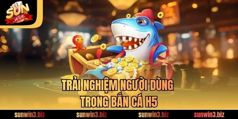 Trải nghiệm người dùng trong trải nghiệm bắn cá H5​